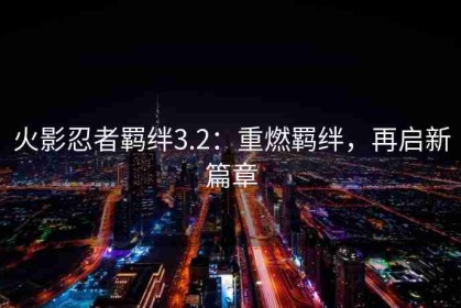 火影忍者羁绊3.2：重燃羁绊，再启新篇章
