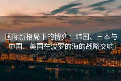 国际新格局下的博弈：韩国、日本与中国、美国在波罗的海的战略交响