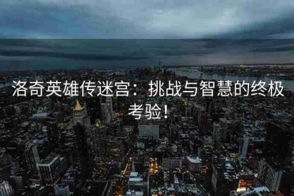 洛奇英雄传迷宫：挑战与智慧的终极考验！