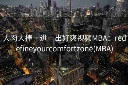 大肉大捧一进一出好爽视频MBA：redefineyourcomfortzone(MBA)