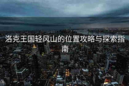 洛克王国轻风山的位置攻略与探索指南