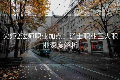 火炬2法师职业加点：道士职业三大职业深度解析