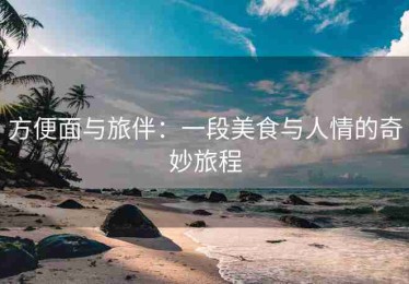 方便面与旅伴：一段美食与人情的奇妙旅程