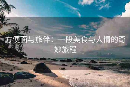 方便面与旅伴：一段美食与人情的奇妙旅程