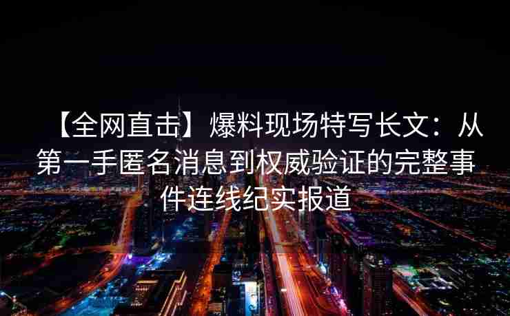 【全网直击】爆料现场特写长文：从第一手匿名消息到权威验证的完整事件连线纪实报道