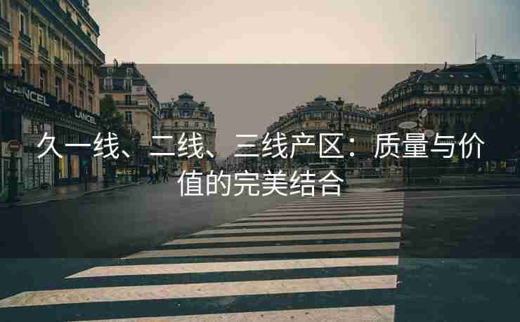 久一线、二线、三线产区：质量与价值的完美结合