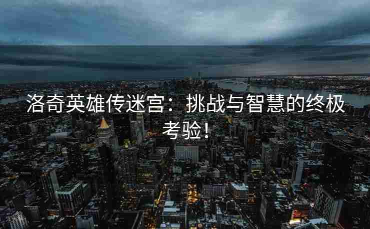 洛奇英雄传迷宫：挑战与智慧的终极考验！