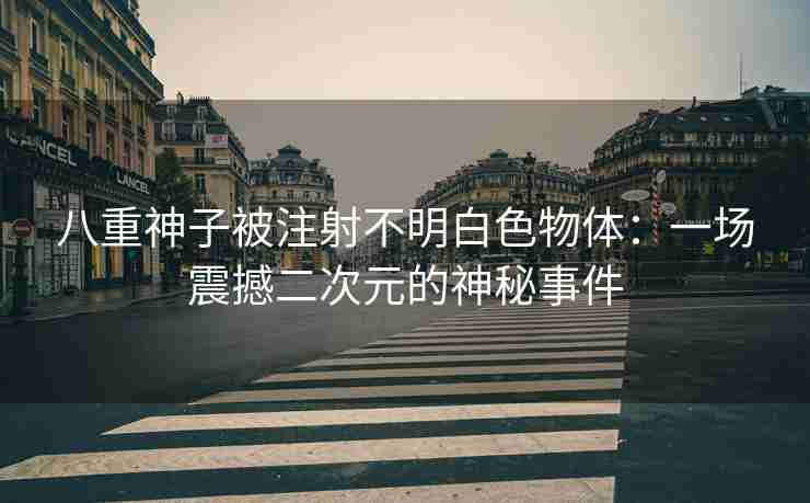八重神子被注射不明白色物体：一场震撼二次元的神秘事件