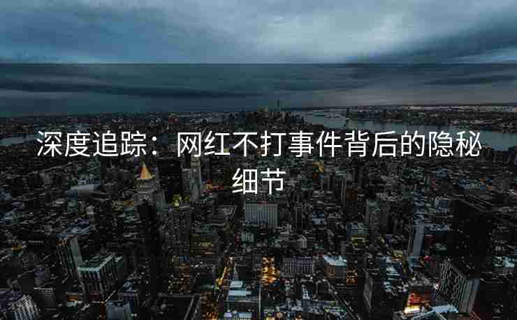 深度追踪：网红不打事件背后的隐秘细节