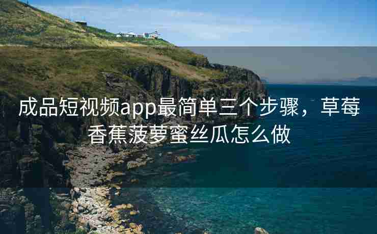 成品短视频app最简单三个步骤，草莓香蕉菠萝蜜丝瓜怎么做