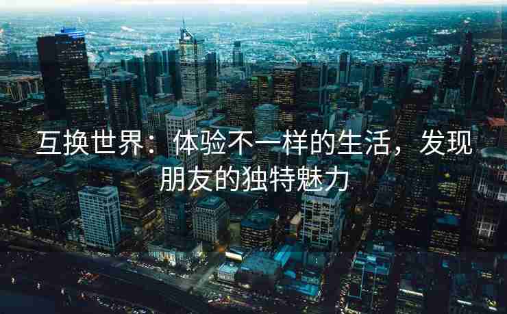 互换世界：体验不一样的生活，发现朋友的独特魅力