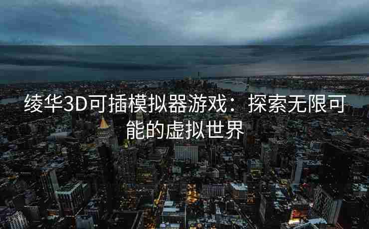 绫华3D可插模拟器游戏：探索无限可能的虚拟世界