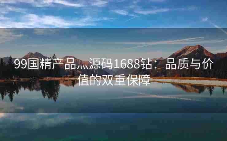 99国精产品灬源码1688钻：品质与价值的双重保障
