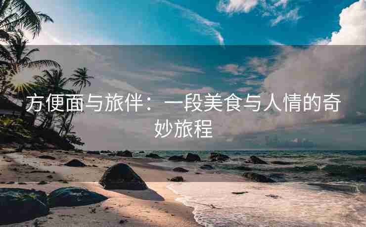 方便面与旅伴：一段美食与人情的奇妙旅程