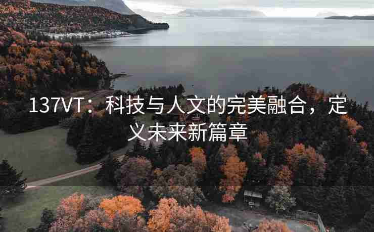 137VT：科技与人文的完美融合，定义未来新篇章