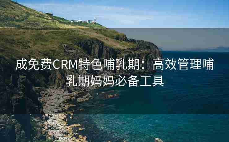 成免费CRM特色哺乳期：高效管理哺乳期妈妈必备工具