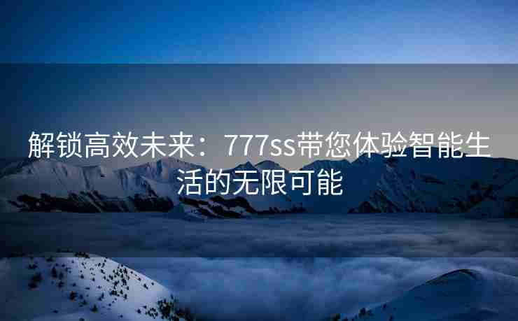 解锁高效未来：777ss带您体验智能生活的无限可能