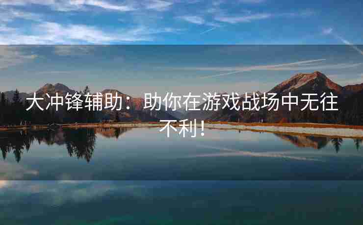 大冲锋辅助：助你在游戏战场中无往不利！