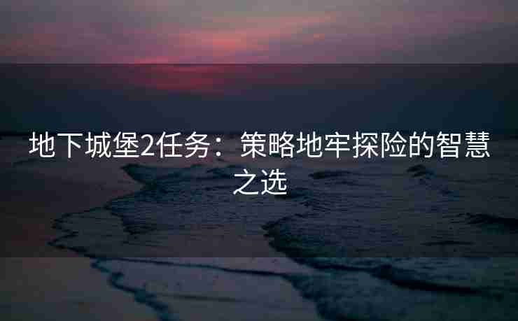 地下城堡2任务：策略地牢探险的智慧之选