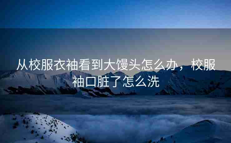 从校服衣袖看到大馒头怎么办，校服袖口脏了怎么洗