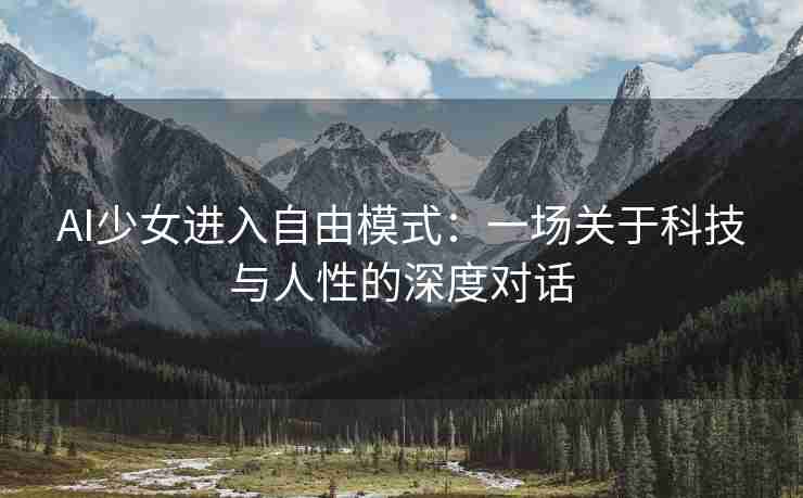 AI少女进入自由模式：一场关于科技与人性的深度对话