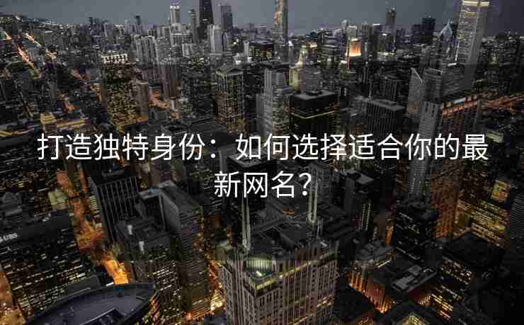 打造独特身份：如何选择适合你的最新网名？