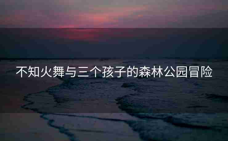 不知火舞与三个孩子的森林公园冒险