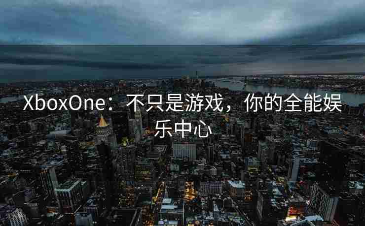 XboxOne：不只是游戏，你的全能娱乐中心