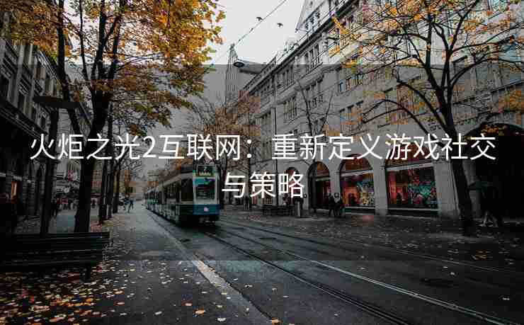 火炬之光2互联网：重新定义游戏社交与策略