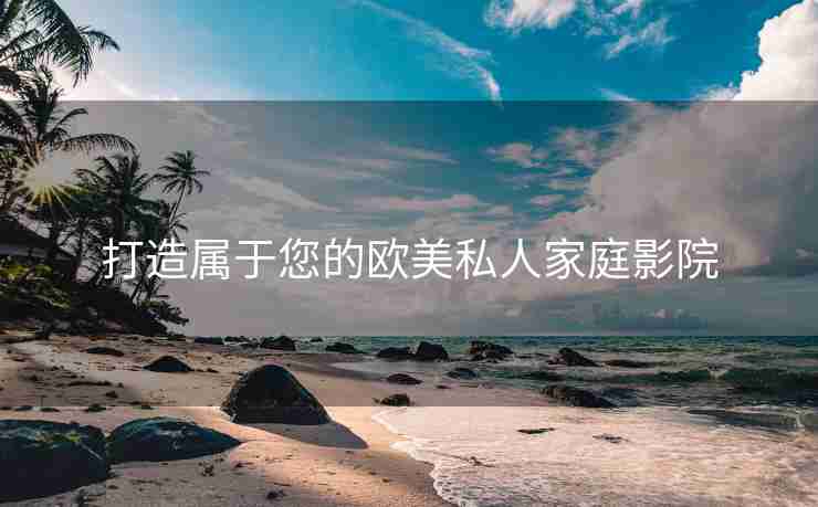 打造属于您的欧美私人家庭影院