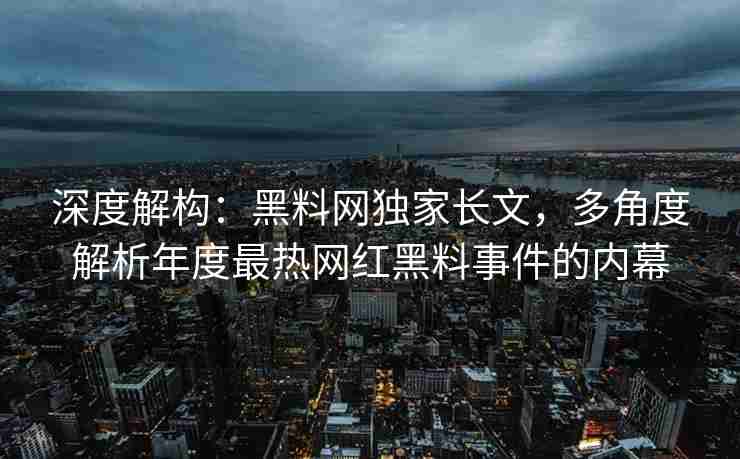 深度解构：黑料网独家长文，多角度解析年度最热网红黑料事件的内幕