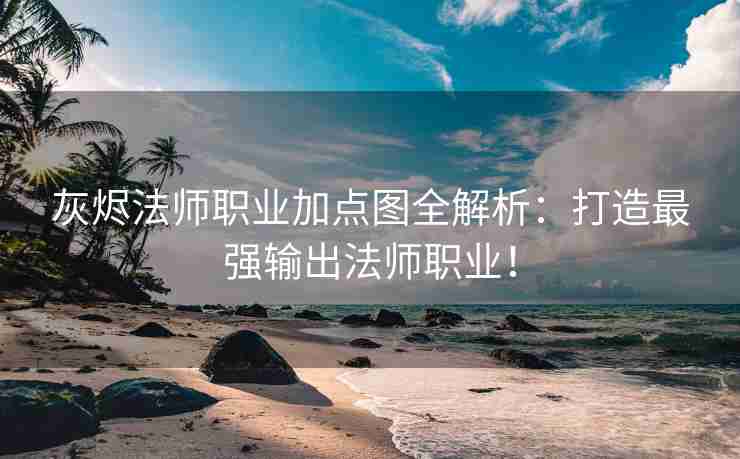 灰烬法师职业加点图全解析：打造最强输出法师职业！