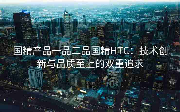 国精产品一品二品国精HTC：技术创新与品质至上的双重追求