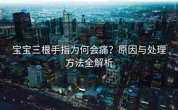 宝宝三根手指为何会痛？原因与处理方法全解析