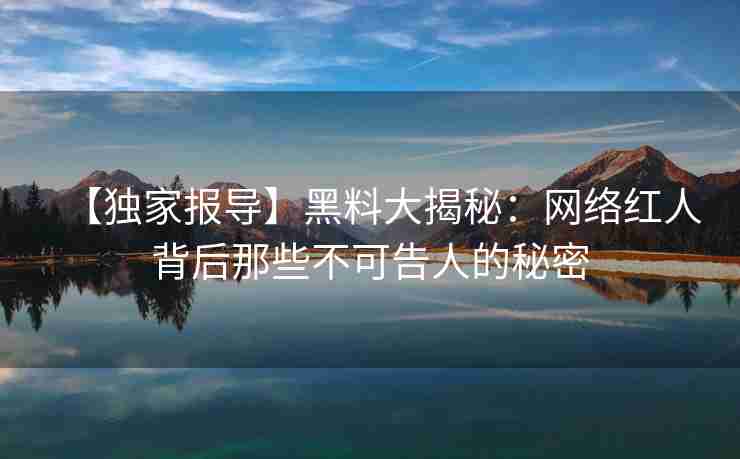【独家报导】黑料大揭秘：网络红人背后那些不可告人的秘密
