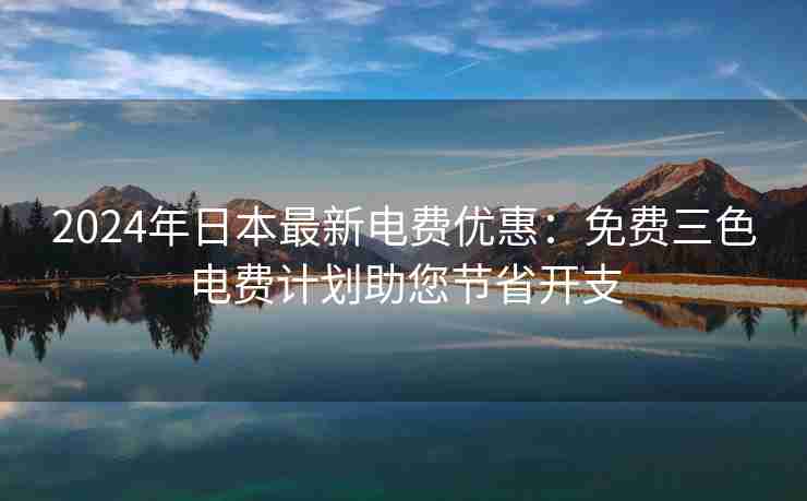2024年日本最新电费优惠：免费三色电费计划助您节省开支