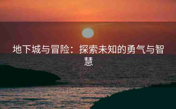 地下城与冒险：探索未知的勇气与智慧