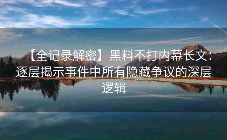 【全记录解密】黑料不打内幕长文：逐层揭示事件中所有隐藏争议的深层逻辑