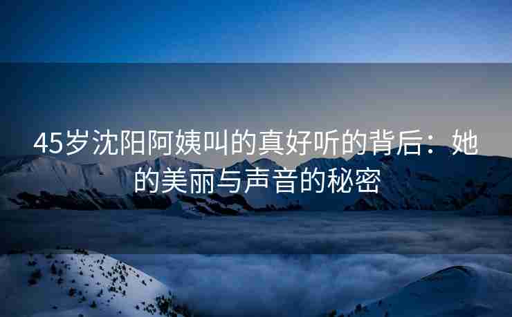 45岁沈阳阿姨叫的真好听的背后：她的美丽与声音的秘密