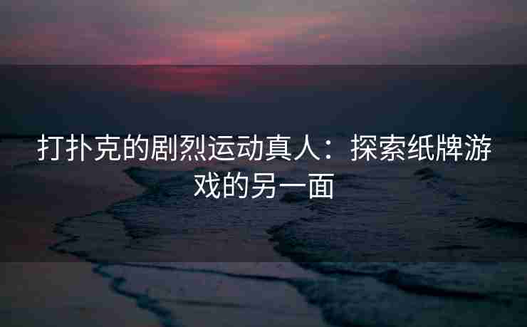 打扑克的剧烈运动真人：探索纸牌游戏的另一面