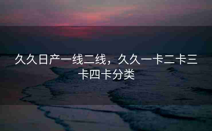 久久日产一线二线，久久一卡二卡三卡四卡分类