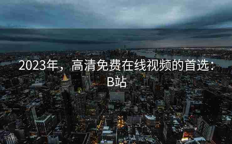 2023年，高清免费在线视频的首选：B站