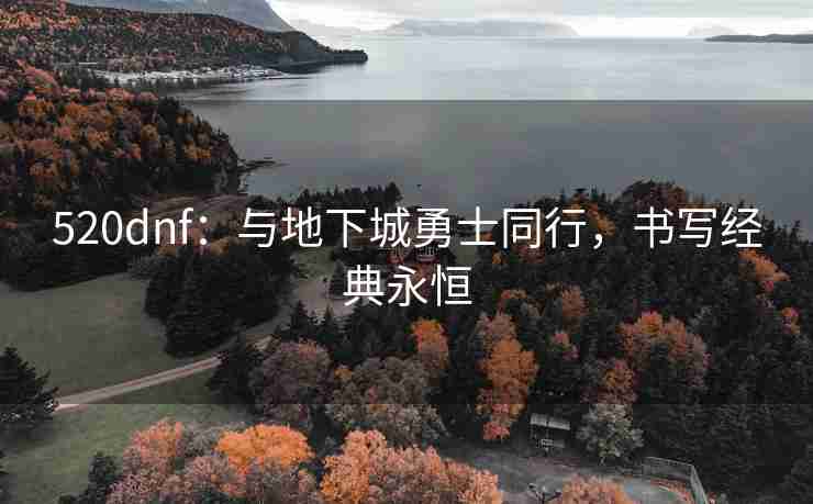 520dnf：与地下城勇士同行，书写经典永恒