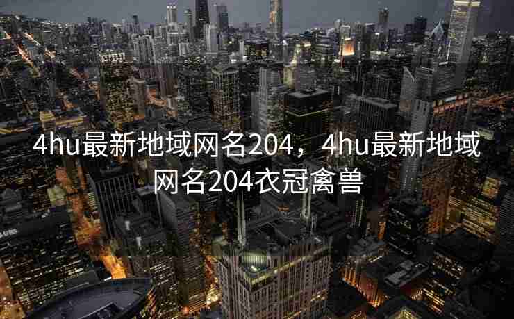4hu最新地域网名204，4hu最新地域网名204衣冠禽兽
