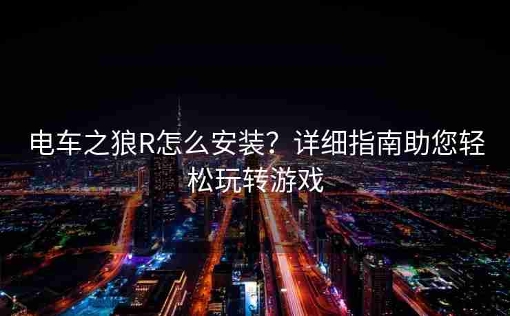 电车之狼R怎么安装？详细指南助您轻松玩转游戏