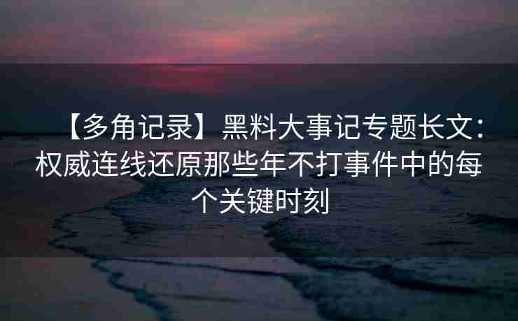 【多角记录】黑料大事记专题长文：权威连线还原那些年不打事件中的每个关键时刻