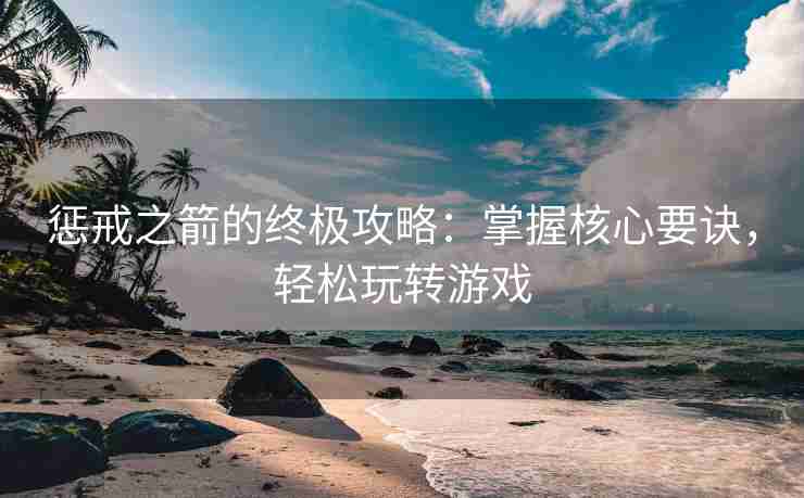 惩戒之箭的终极攻略：掌握核心要诀，轻松玩转游戏