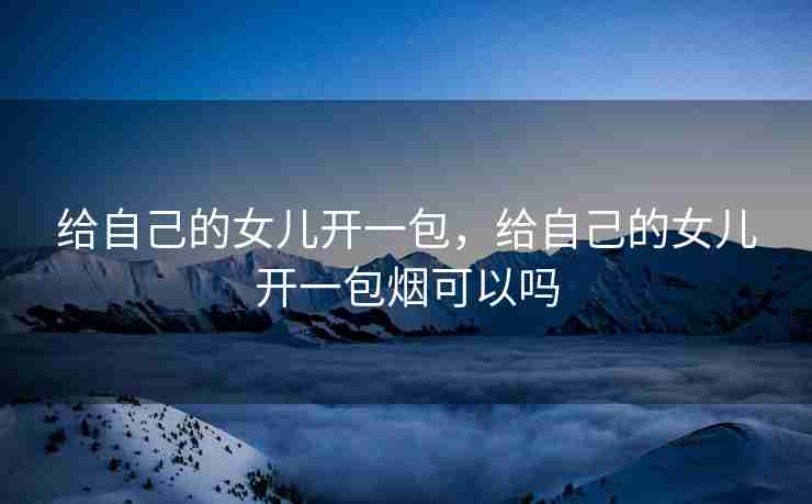 给自己的女儿开一包，给自己的女儿开一包烟可以吗