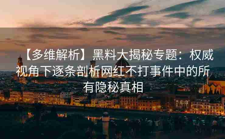 【多维解析】黑料大揭秘专题：权威视角下逐条剖析网红不打事件中的所有隐秘真相