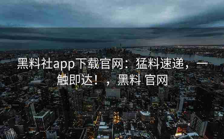 黑料社app下载官网：猛料速递，一触即达！，黑料 官网